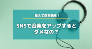 教えて柴田先生！SNSで音楽をアップするとダメなの？