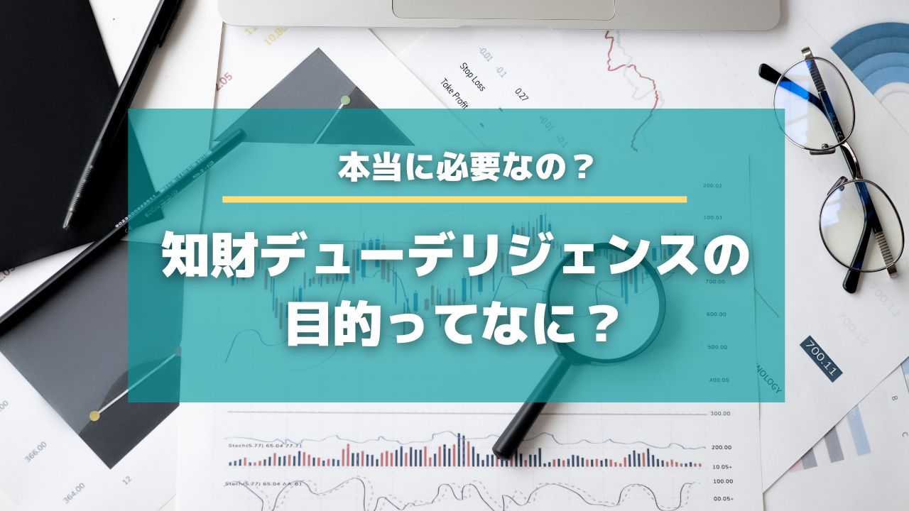 知財デューデリジェンスの目的ってなに？本当に必要なの？その疑問に